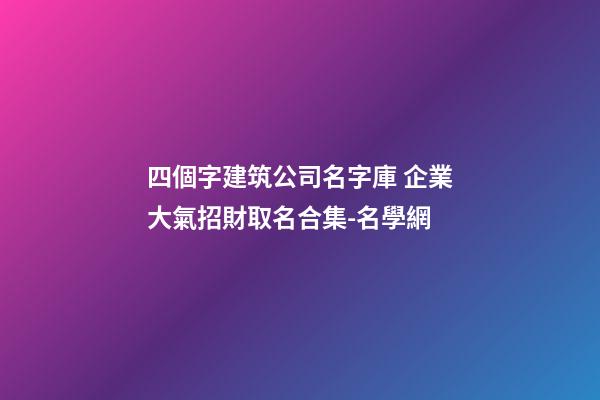 四個字建筑公司名字庫 企業大氣招財取名合集-名學網